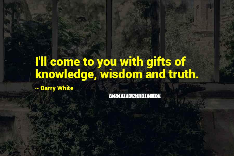 Barry White Quotes: I'll come to you with gifts of knowledge, wisdom and truth.