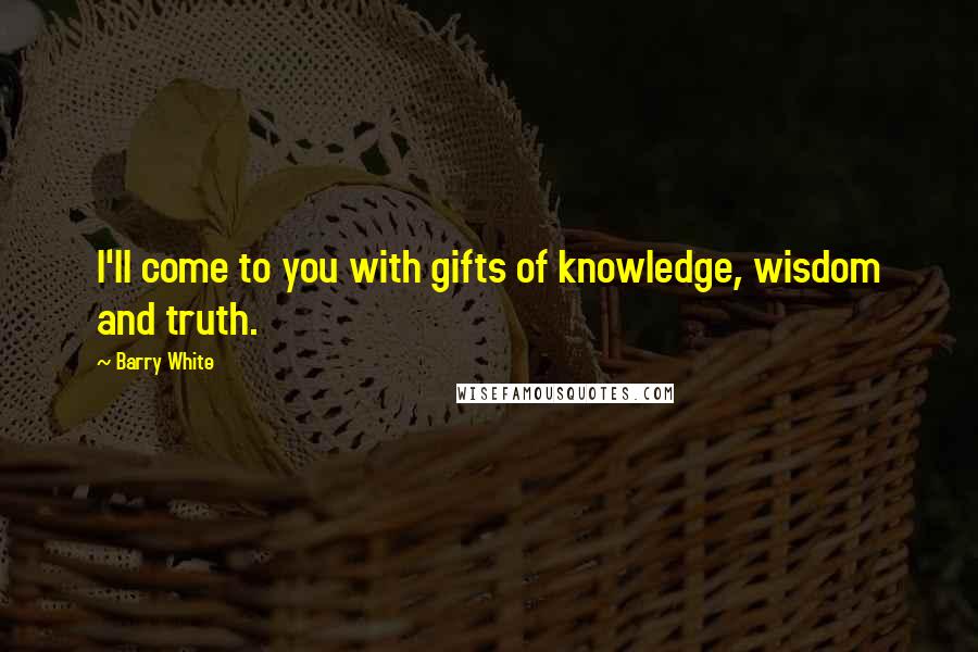 Barry White Quotes: I'll come to you with gifts of knowledge, wisdom and truth.