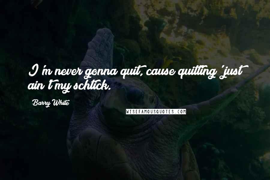 Barry White Quotes: I'm never gonna quit, cause quitting' just ain't my schtick.