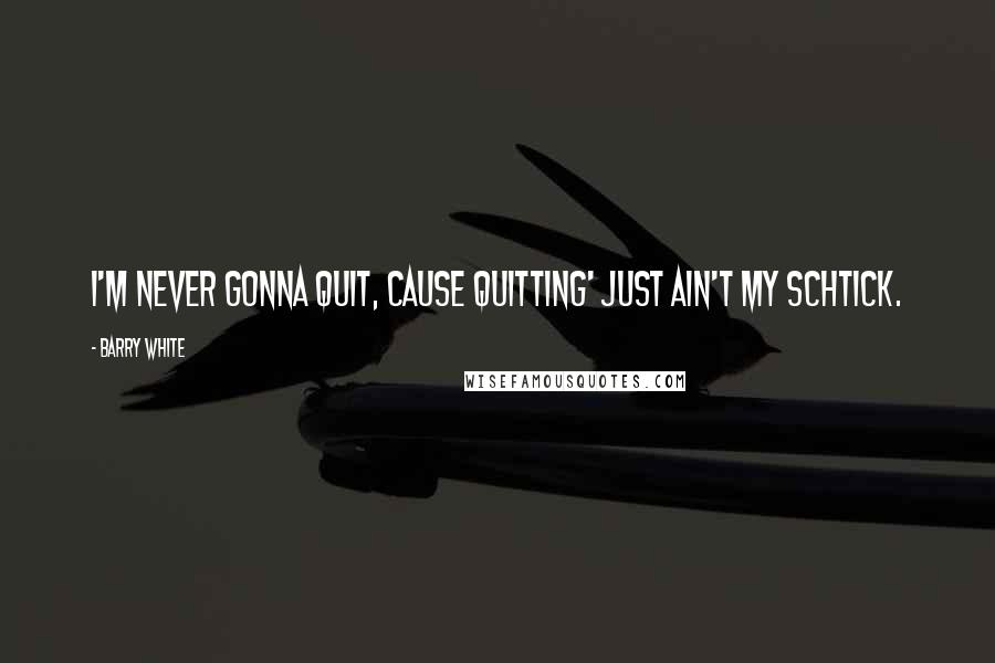 Barry White Quotes: I'm never gonna quit, cause quitting' just ain't my schtick.