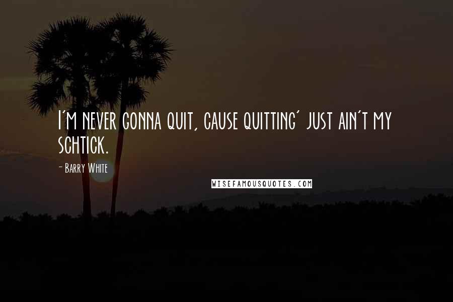 Barry White Quotes: I'm never gonna quit, cause quitting' just ain't my schtick.