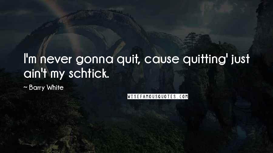 Barry White Quotes: I'm never gonna quit, cause quitting' just ain't my schtick.