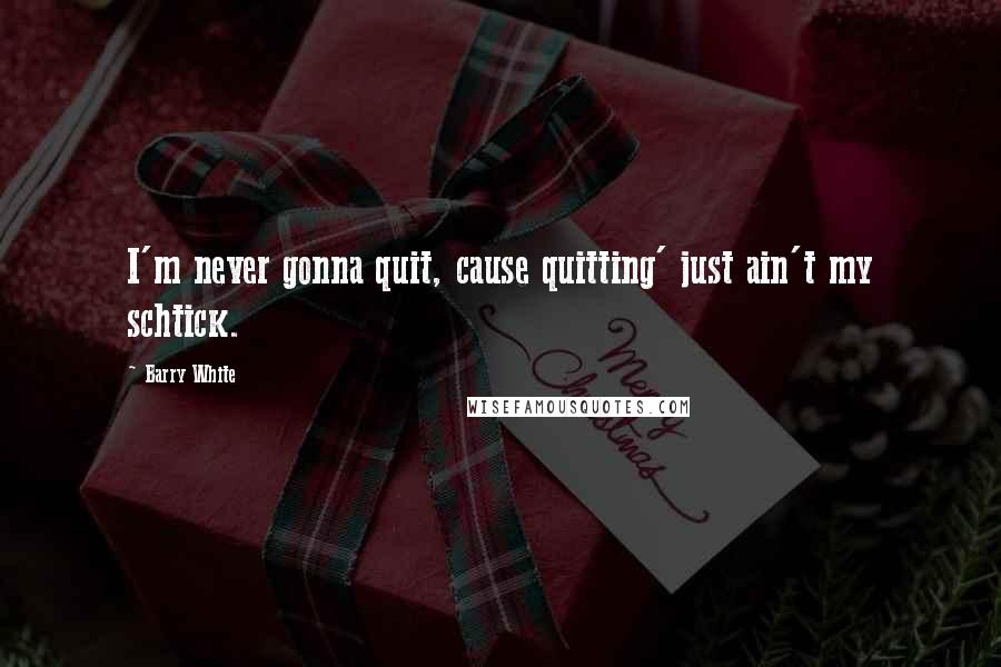 Barry White Quotes: I'm never gonna quit, cause quitting' just ain't my schtick.