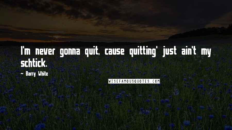 Barry White Quotes: I'm never gonna quit, cause quitting' just ain't my schtick.