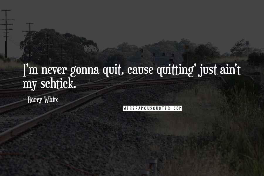 Barry White Quotes: I'm never gonna quit, cause quitting' just ain't my schtick.