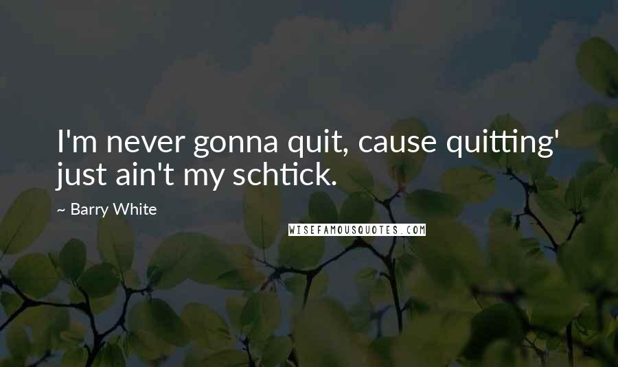 Barry White Quotes: I'm never gonna quit, cause quitting' just ain't my schtick.