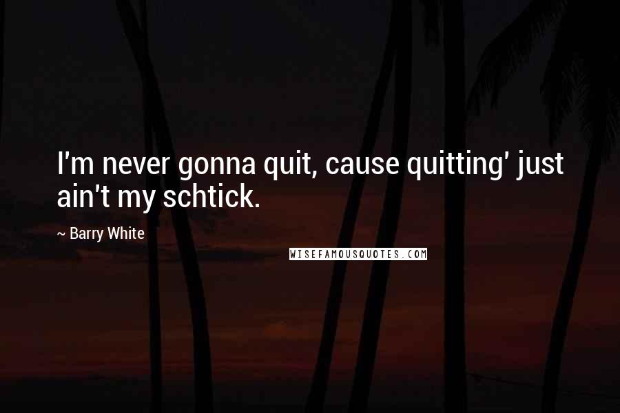 Barry White Quotes: I'm never gonna quit, cause quitting' just ain't my schtick.