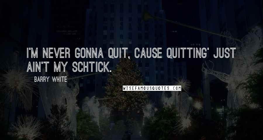 Barry White Quotes: I'm never gonna quit, cause quitting' just ain't my schtick.