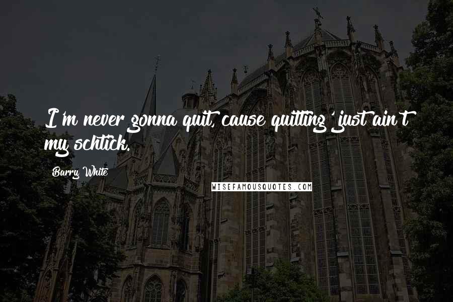 Barry White Quotes: I'm never gonna quit, cause quitting' just ain't my schtick.