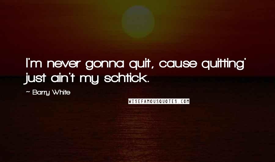 Barry White Quotes: I'm never gonna quit, cause quitting' just ain't my schtick.