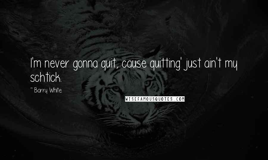 Barry White Quotes: I'm never gonna quit, cause quitting' just ain't my schtick.