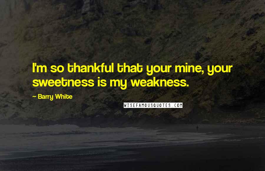 Barry White Quotes: I'm so thankful that your mine, your sweetness is my weakness.