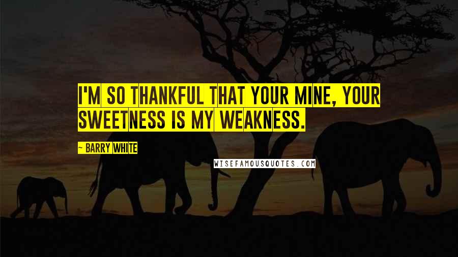 Barry White Quotes: I'm so thankful that your mine, your sweetness is my weakness.