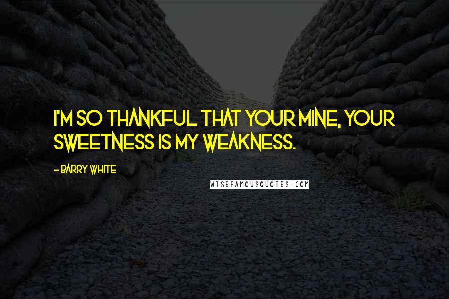 Barry White Quotes: I'm so thankful that your mine, your sweetness is my weakness.