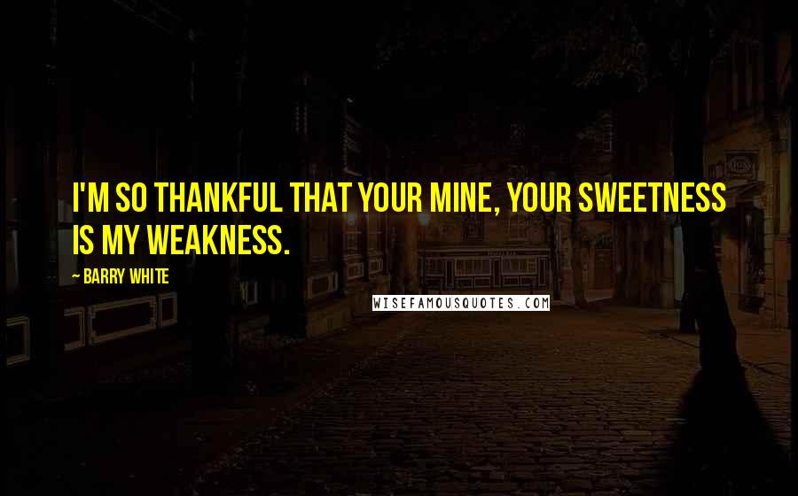 Barry White Quotes: I'm so thankful that your mine, your sweetness is my weakness.