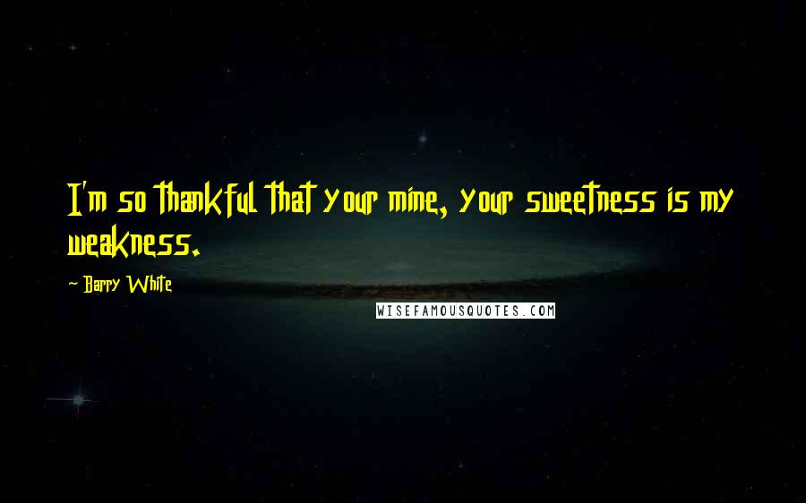 Barry White Quotes: I'm so thankful that your mine, your sweetness is my weakness.