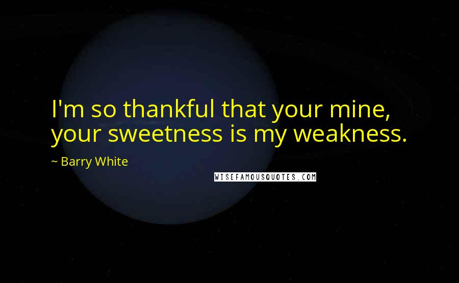 Barry White Quotes: I'm so thankful that your mine, your sweetness is my weakness.