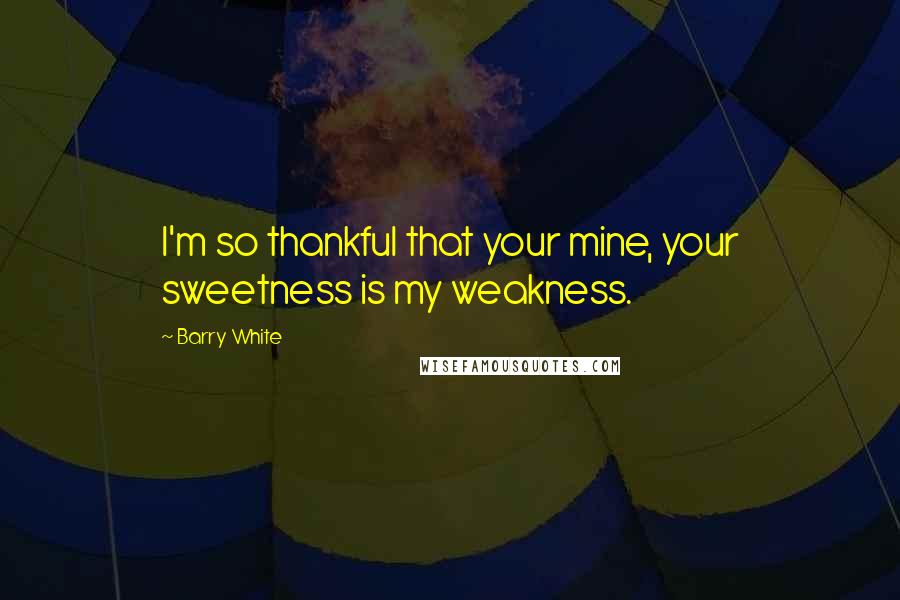 Barry White Quotes: I'm so thankful that your mine, your sweetness is my weakness.