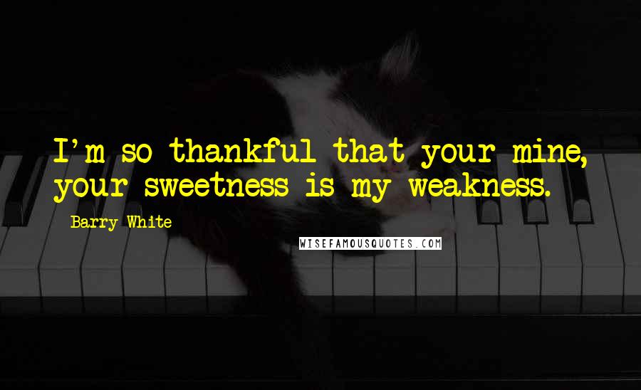 Barry White Quotes: I'm so thankful that your mine, your sweetness is my weakness.