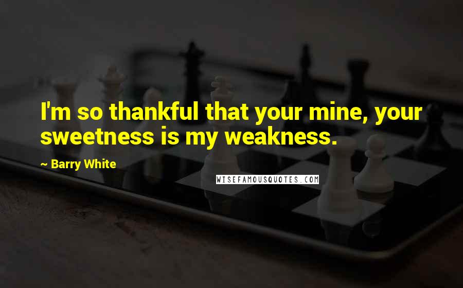 Barry White Quotes: I'm so thankful that your mine, your sweetness is my weakness.