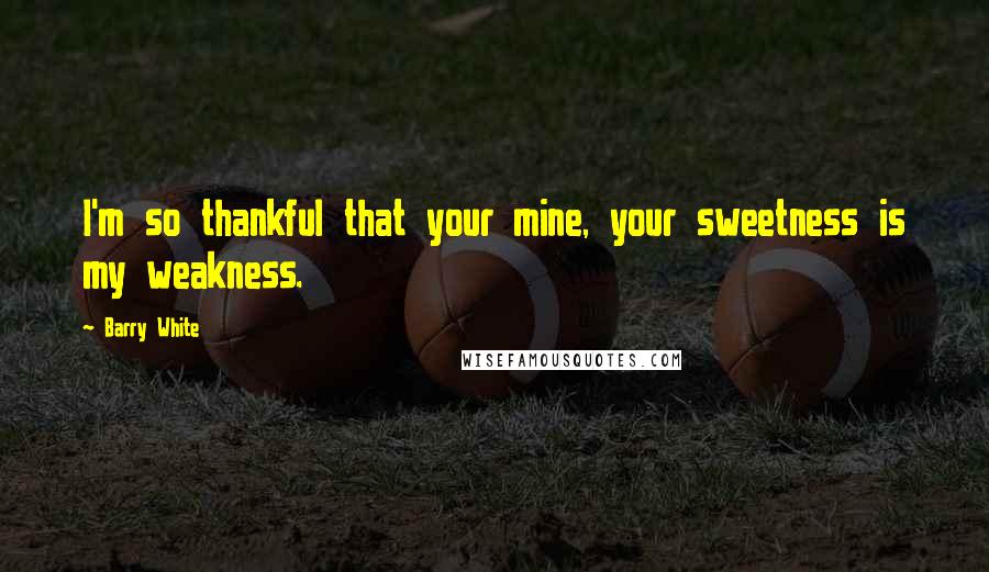 Barry White Quotes: I'm so thankful that your mine, your sweetness is my weakness.