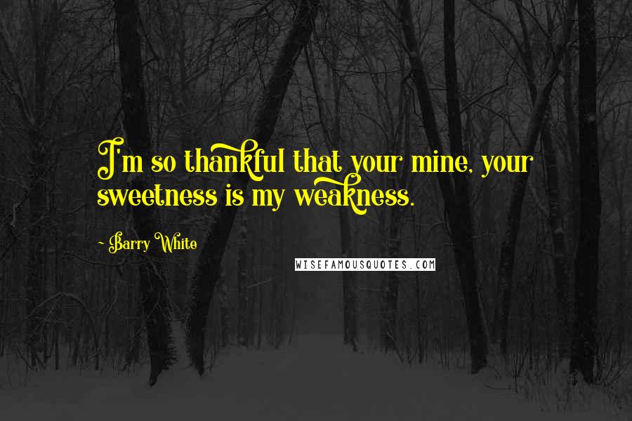 Barry White Quotes: I'm so thankful that your mine, your sweetness is my weakness.