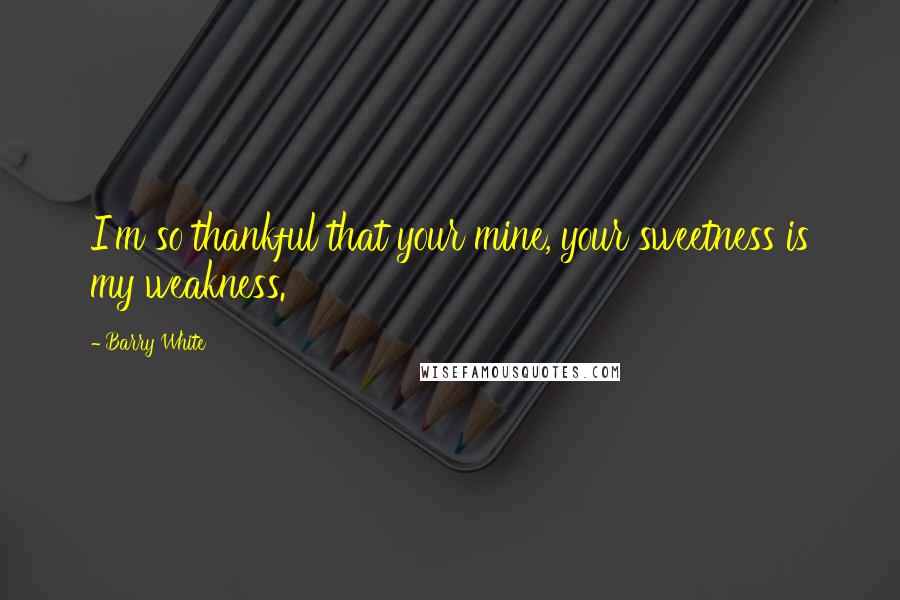 Barry White Quotes: I'm so thankful that your mine, your sweetness is my weakness.