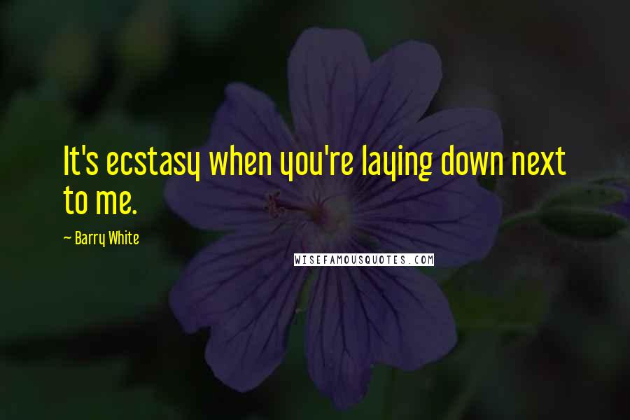 Barry White Quotes: It's ecstasy when you're laying down next to me.