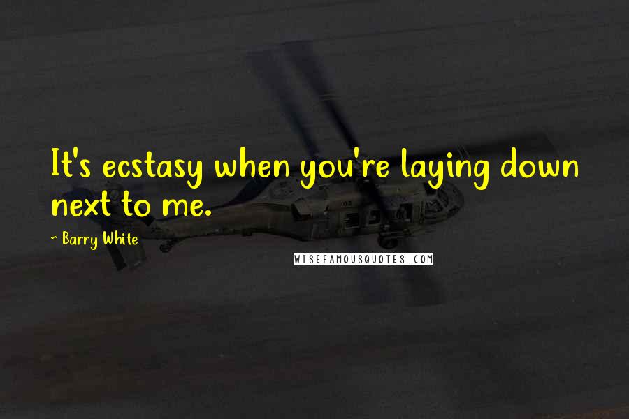 Barry White Quotes: It's ecstasy when you're laying down next to me.