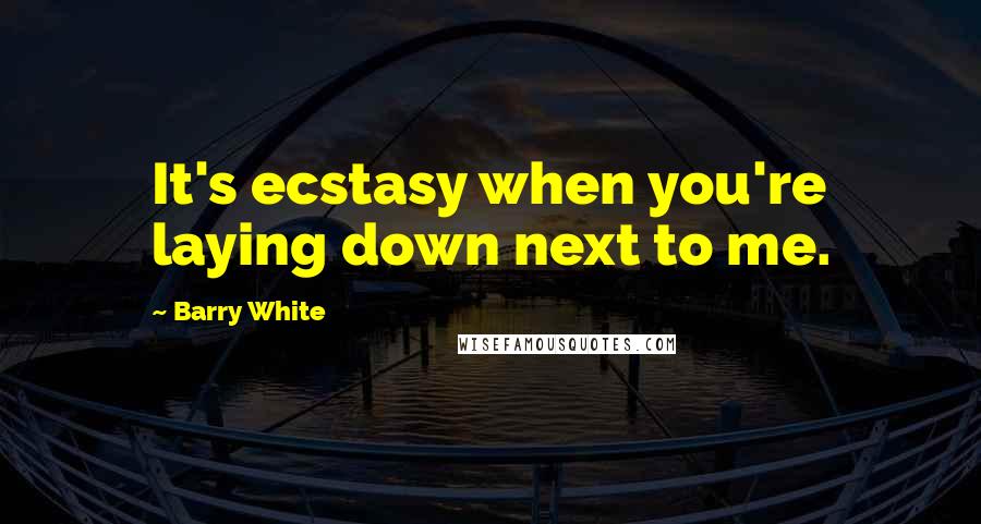 Barry White Quotes: It's ecstasy when you're laying down next to me.