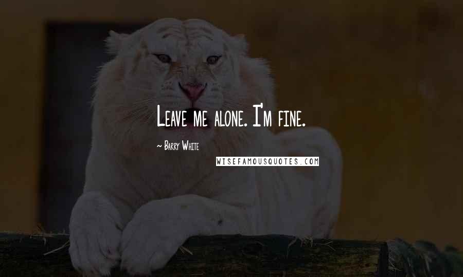 Barry White Quotes: Leave me alone. I'm fine.