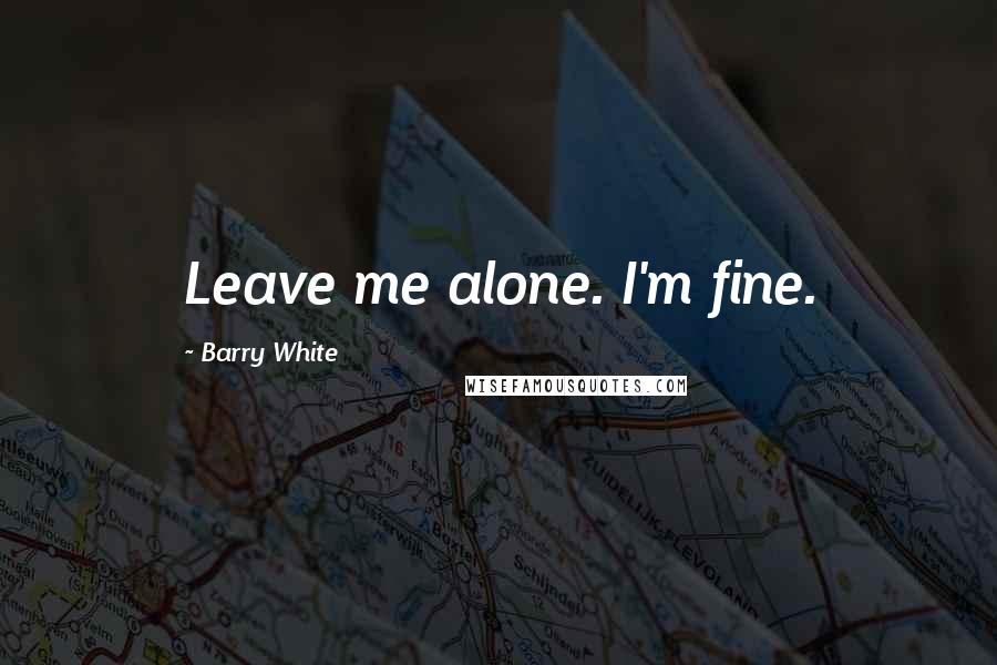 Barry White Quotes: Leave me alone. I'm fine.