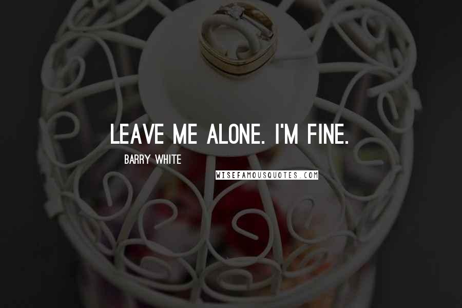 Barry White Quotes: Leave me alone. I'm fine.