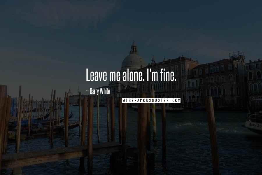 Barry White Quotes: Leave me alone. I'm fine.