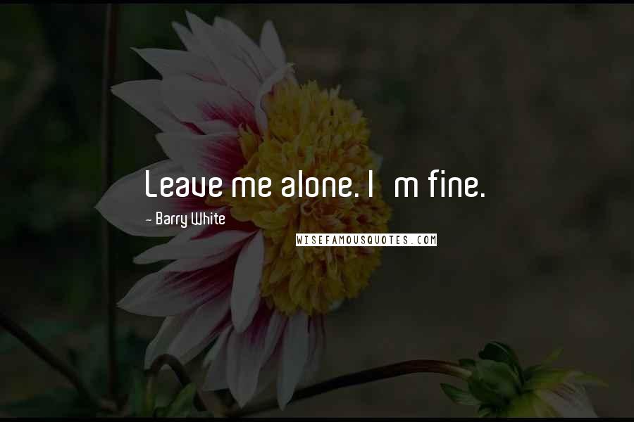 Barry White Quotes: Leave me alone. I'm fine.