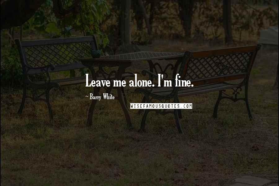 Barry White Quotes: Leave me alone. I'm fine.