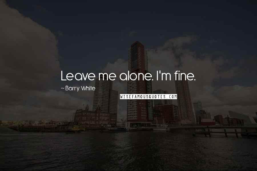 Barry White Quotes: Leave me alone. I'm fine.