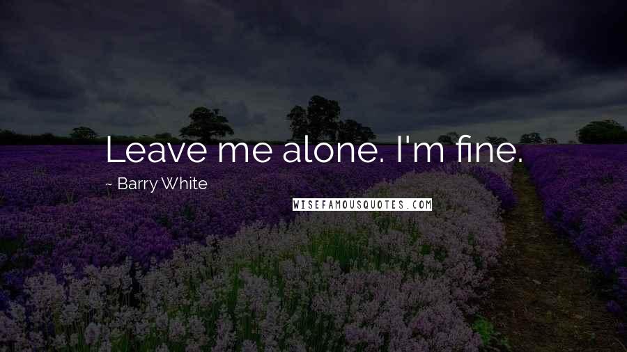 Barry White Quotes: Leave me alone. I'm fine.