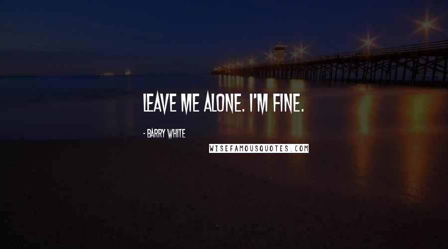 Barry White Quotes: Leave me alone. I'm fine.