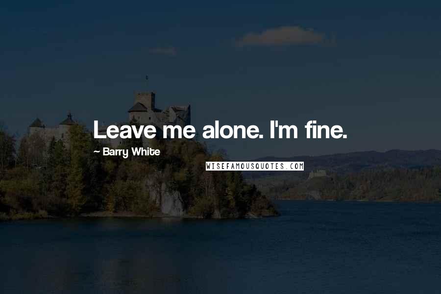 Barry White Quotes: Leave me alone. I'm fine.