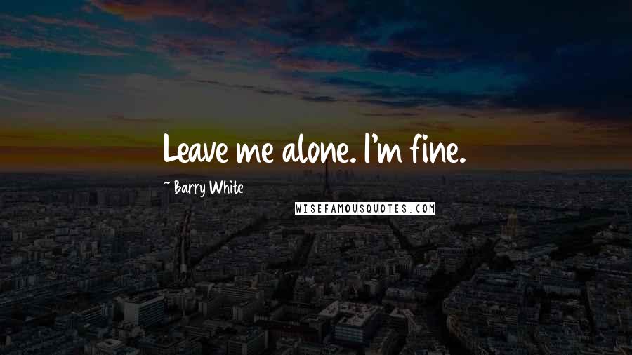 Barry White Quotes: Leave me alone. I'm fine.