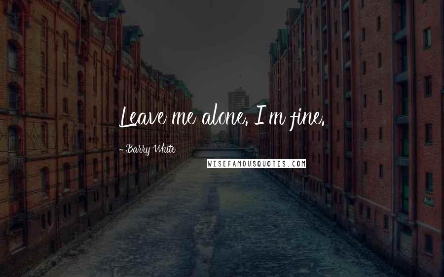 Barry White Quotes: Leave me alone. I'm fine.