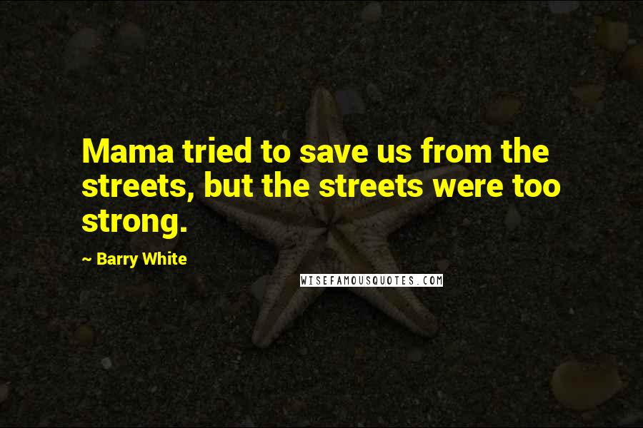 Barry White Quotes: Mama tried to save us from the streets, but the streets were too strong.