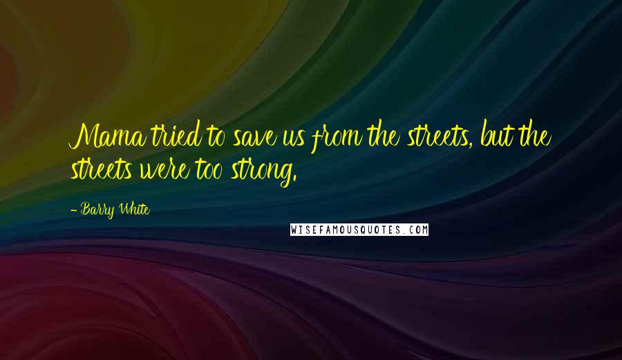 Barry White Quotes: Mama tried to save us from the streets, but the streets were too strong.