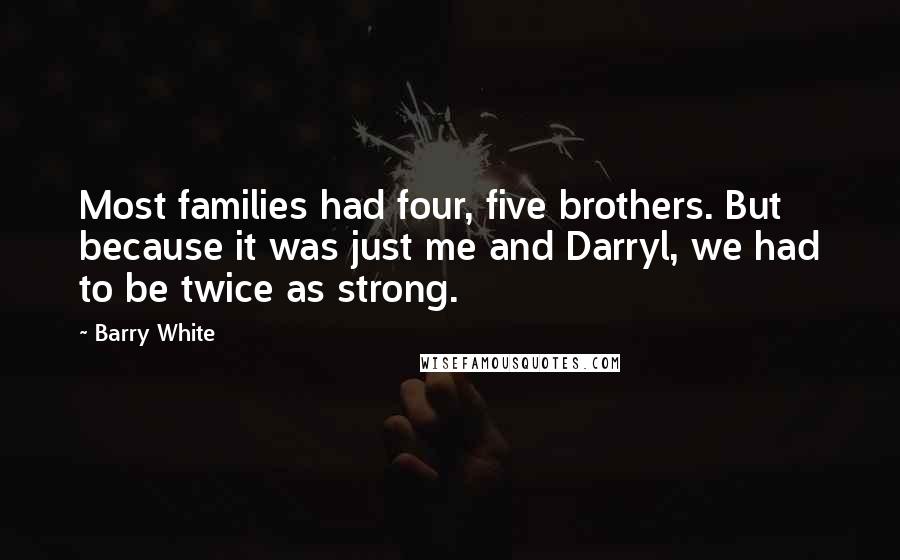 Barry White Quotes: Most families had four, five brothers. But because it was just me and Darryl, we had to be twice as strong.