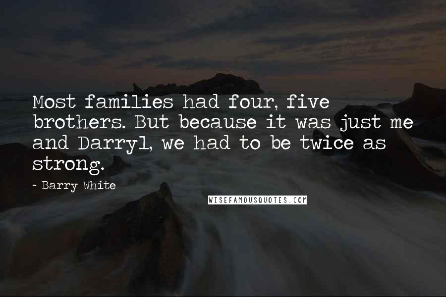 Barry White Quotes: Most families had four, five brothers. But because it was just me and Darryl, we had to be twice as strong.