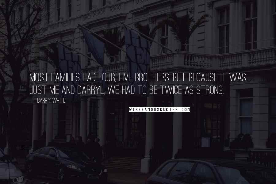 Barry White Quotes: Most families had four, five brothers. But because it was just me and Darryl, we had to be twice as strong.