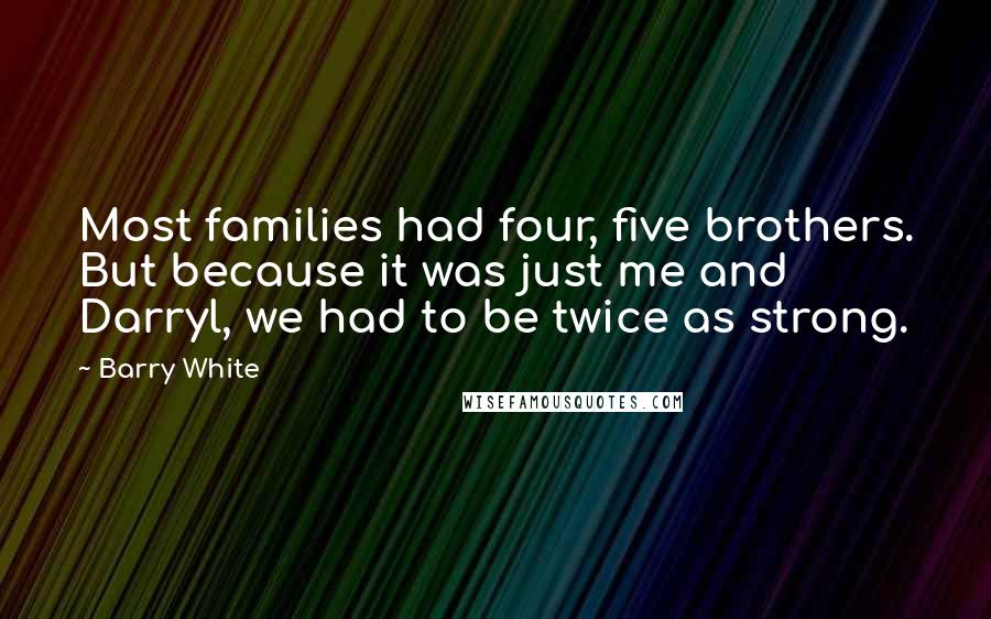 Barry White Quotes: Most families had four, five brothers. But because it was just me and Darryl, we had to be twice as strong.