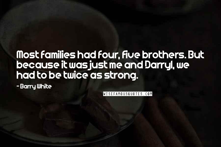 Barry White Quotes: Most families had four, five brothers. But because it was just me and Darryl, we had to be twice as strong.