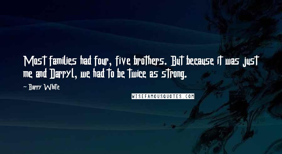 Barry White Quotes: Most families had four, five brothers. But because it was just me and Darryl, we had to be twice as strong.